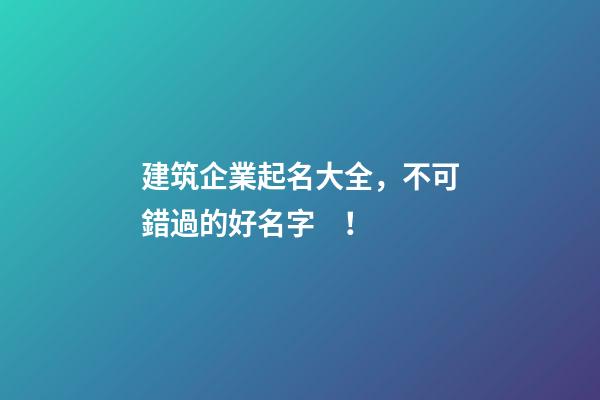 建筑企業起名大全，不可錯過的好名字！